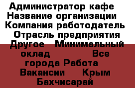 Администратор кафе › Название организации ­ Компания-работодатель › Отрасль предприятия ­ Другое › Минимальный оклад ­ 25 000 - Все города Работа » Вакансии   . Крым,Бахчисарай